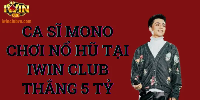 Ca sỹ Mono chơi nổ hũ tại IWIN CLUB thắng 5 tỷ